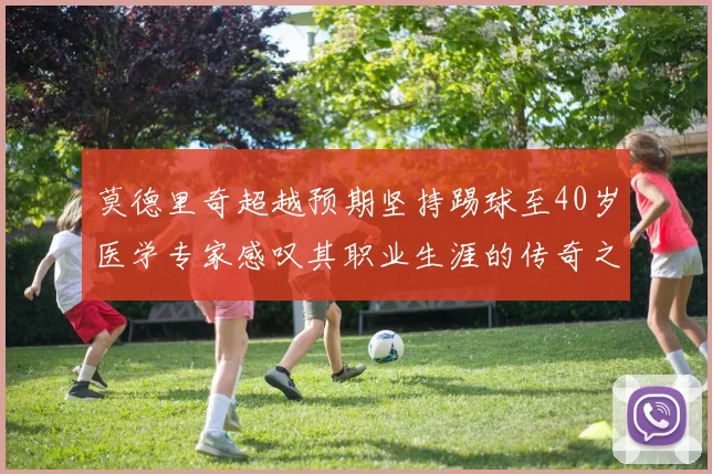 莫德里奇超越预期坚持踢球至40岁医学专家感叹其职业生涯的传奇之路