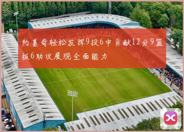 约基奇轻松发挥9投6中贡献12分9篮板6助攻展现全面能力