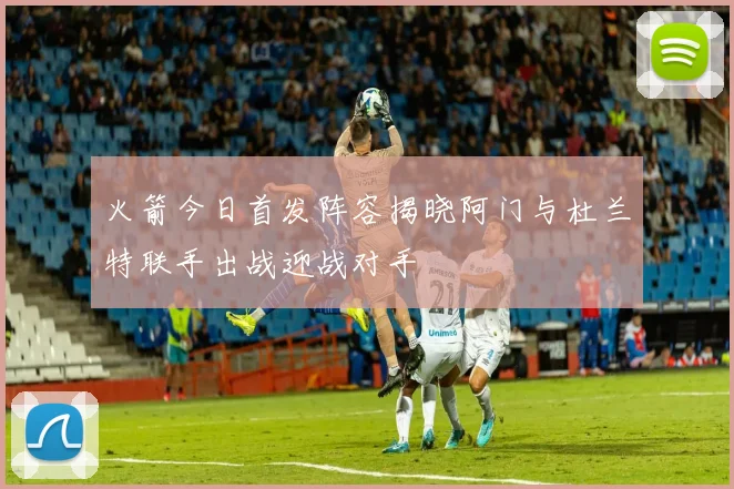 火箭今日首发阵容揭晓阿门与杜兰特联手出战迎战对手
