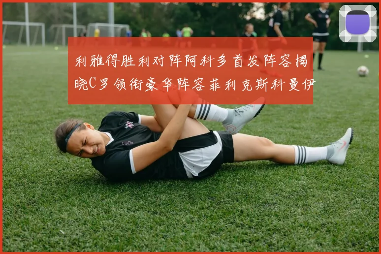 利雅得胜利对阵阿科多首发阵容揭晓C罗领衔豪华阵容菲利克斯科曼伊尼戈齐上阵