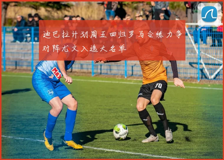 迪巴拉计划周五回归罗马合练力争对阵尤文入选大名单