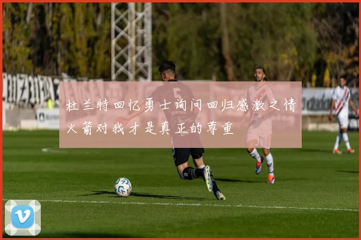 杜兰特回忆勇士询问回归感激之情火箭对我才是真正的尊重