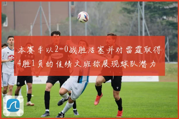 本赛季以2-0战胜活塞并对雷霆取得4胜1负的佳绩文班称展现球队潜力