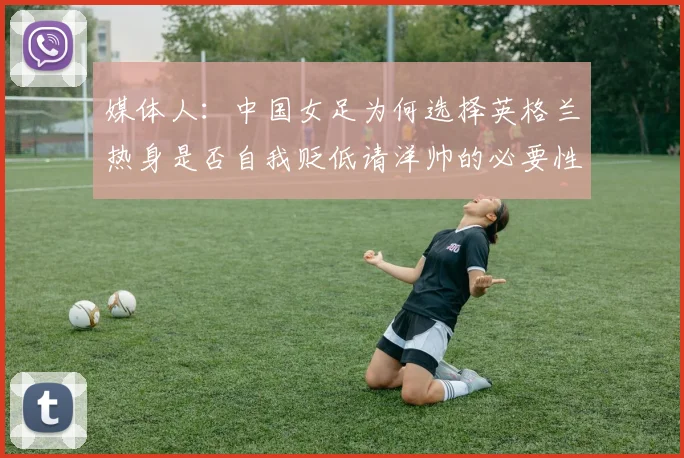 媒体人：中国女足为何选择英格兰热身是否自我贬低请洋帅的必要性何在