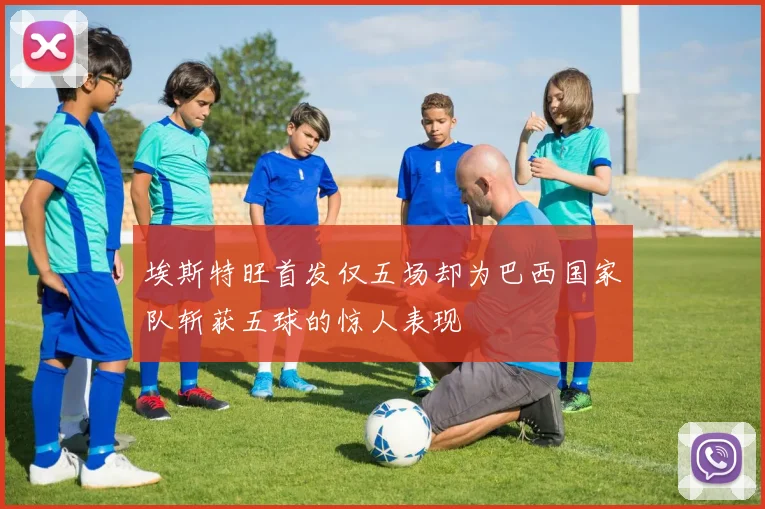 埃斯特旺首发仅五场却为巴西国家队斩获五球的惊人表现