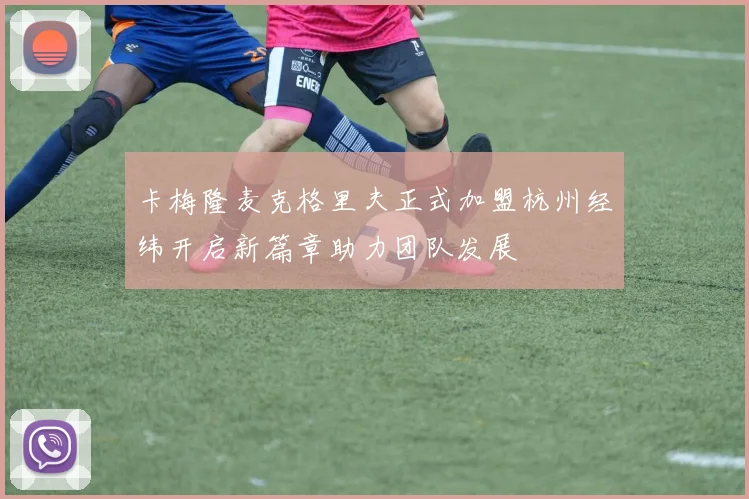 卡梅隆麦克格里夫正式加盟杭州经纬开启新篇章助力团队发展
