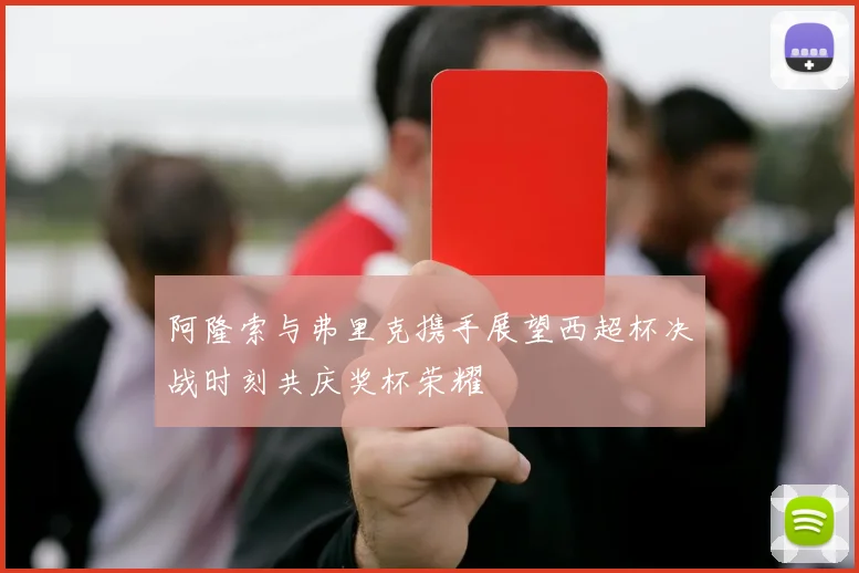 阿隆索与弗里克携手展望西超杯决战时刻共庆奖杯荣耀