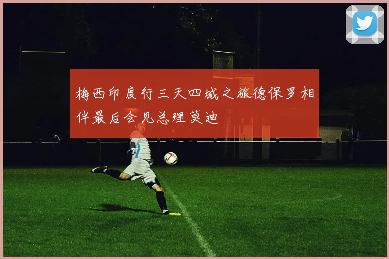 梅西印度行三天四城之旅德保罗相伴最后会见总理莫迪