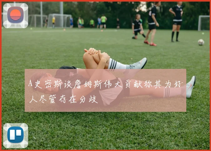 A史密斯谈詹姆斯伟大贡献称其为好人尽管存在分歧
