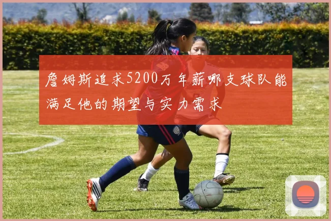 詹姆斯追求5200万年薪哪支球队能满足他的期望与实力需求