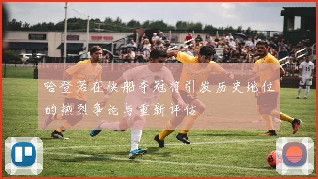 哈登若在快船夺冠将引发历史地位的热烈争论与重新评估
