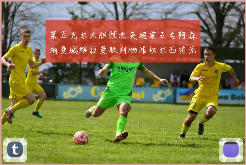 莱因克尔大胆预测英超前五名阿森纳曼城维拉曼联利物浦切尔西将无缘欧战