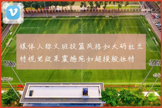 媒体人称文班投篮风格如大码杜兰特视觉效果震撼宛如超模般独特