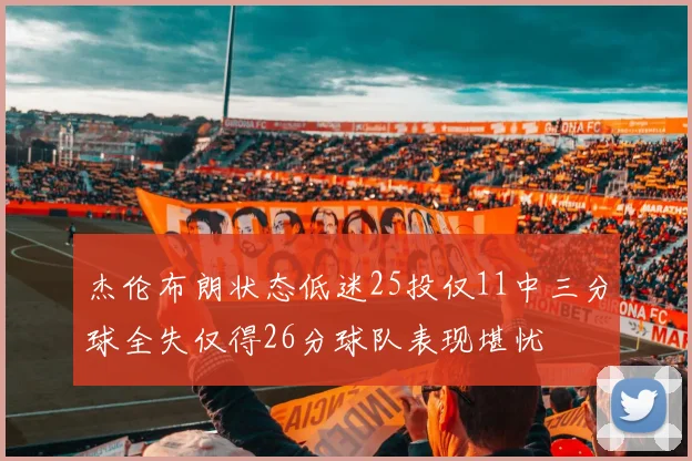 杰伦布朗状态低迷25投仅11中三分球全失仅得26分球队表现堪忧