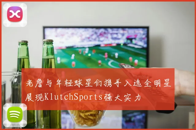 老詹与年轻球星们携手入选全明星展现KlutchSports强大实力