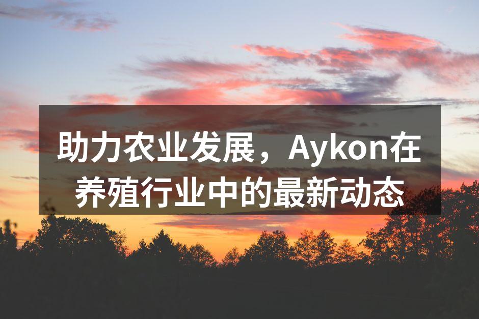 助力农业发展，Aykon在养殖行业中的最新动态