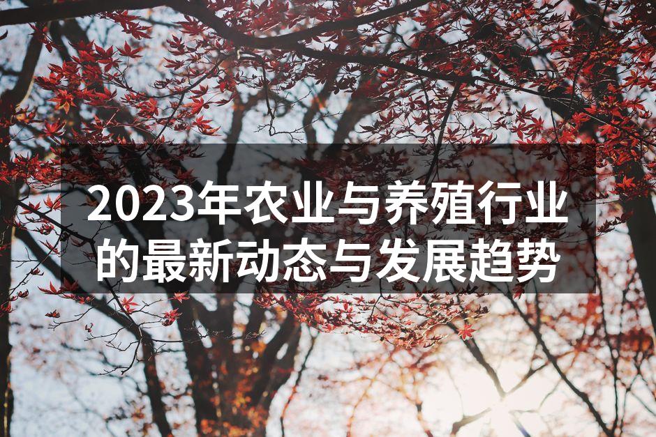 2023年农业与养殖行业的最新动态与发展趋势