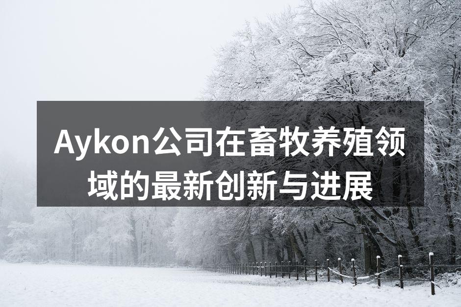 Aykon公司在畜牧养殖领域的最新创新与进展