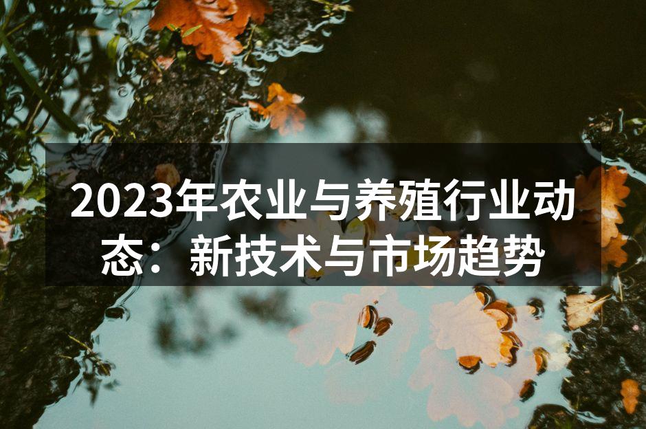 2023年农业与养殖行业动态：新技术与市场趋势