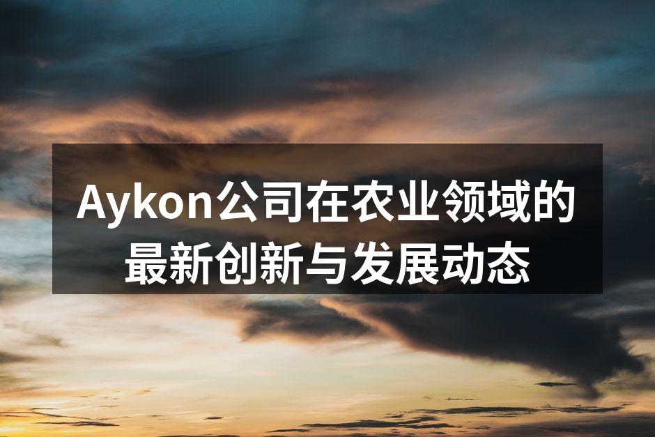 Aykon公司在农业领域的最新创新与发展动态