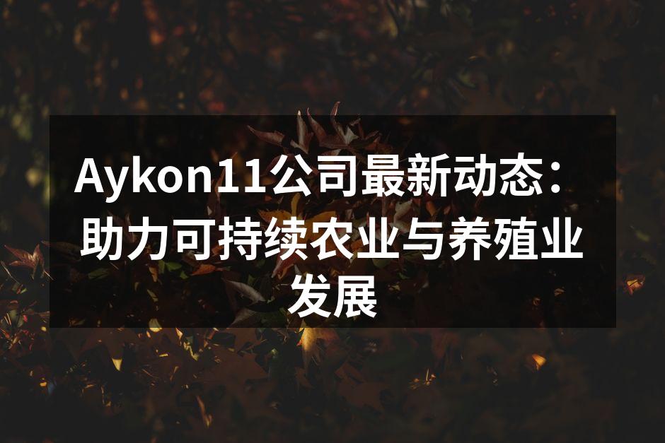 Aykon11公司最新动态：助力可持续农业与养殖业发展